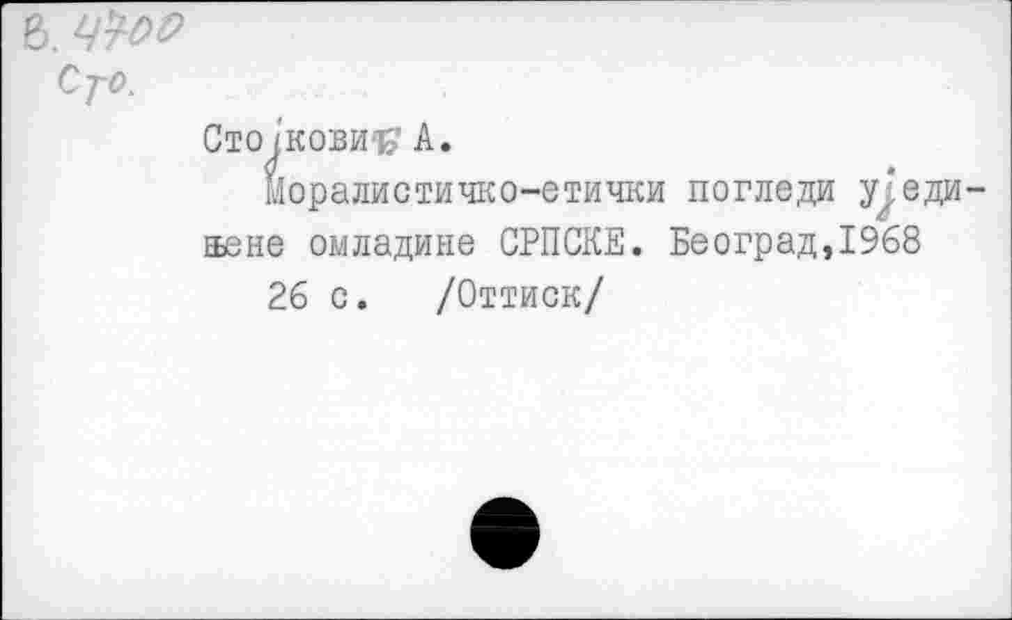 ﻿6. 4W>
Сто JkobW А.
моралистичко-етички погледи у^еди йене омладине СРПСКЕ. Београд,19б8
26 с. /Оттиск/